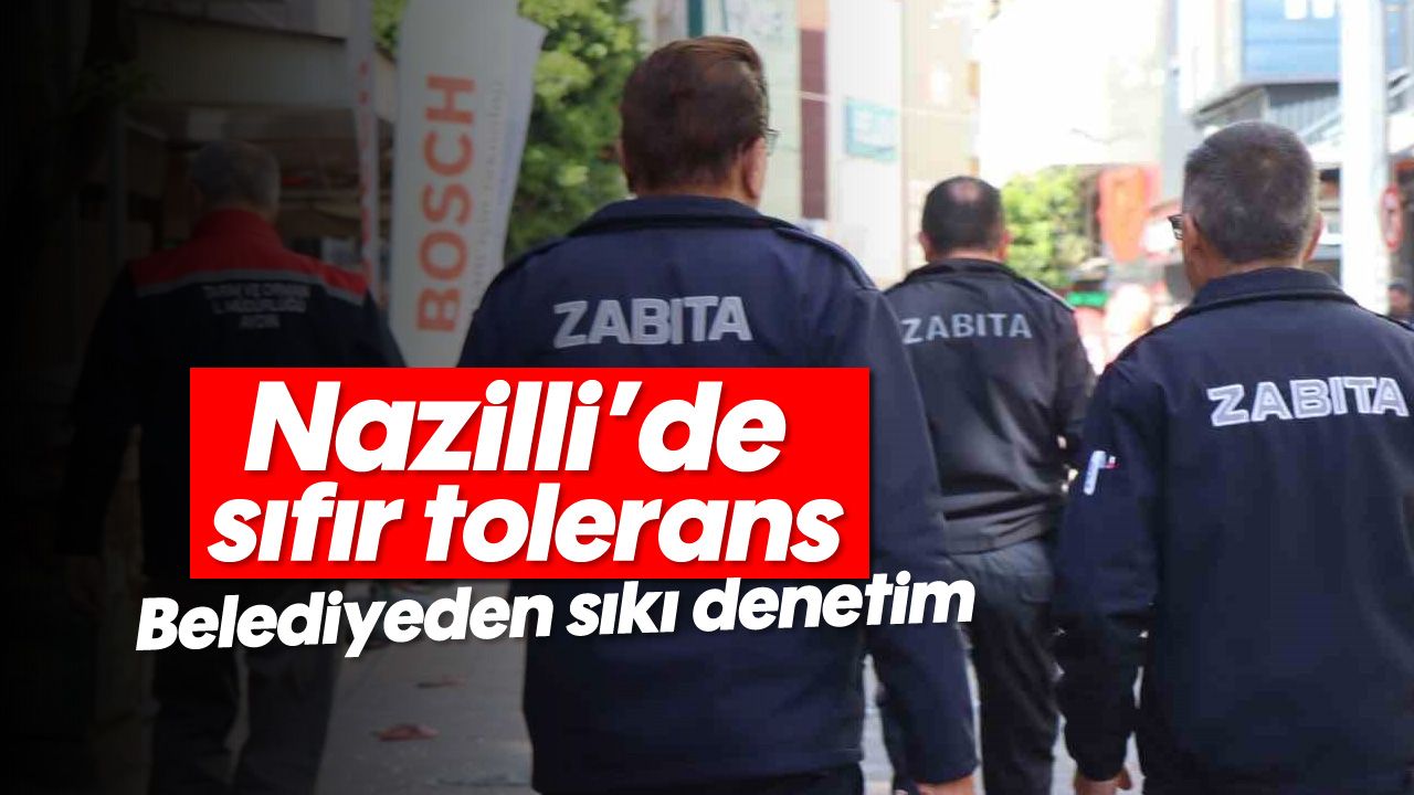 Nazilli'de sıfır tolerans: Belediyeden sıkı denetim