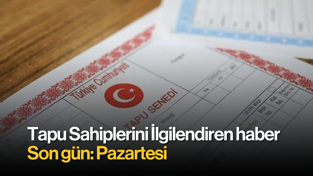 Tapu Sahiplerini İlgilendiren Haber: Son Gün Pazartesi