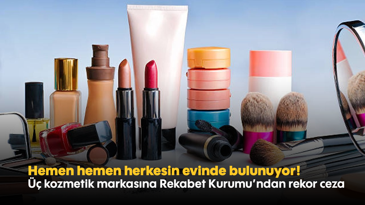 Hemen hemen herkesin evinde bulunuyor! Üç kozmetik markasına Rekabet Kurumu'ndan rekor ceza