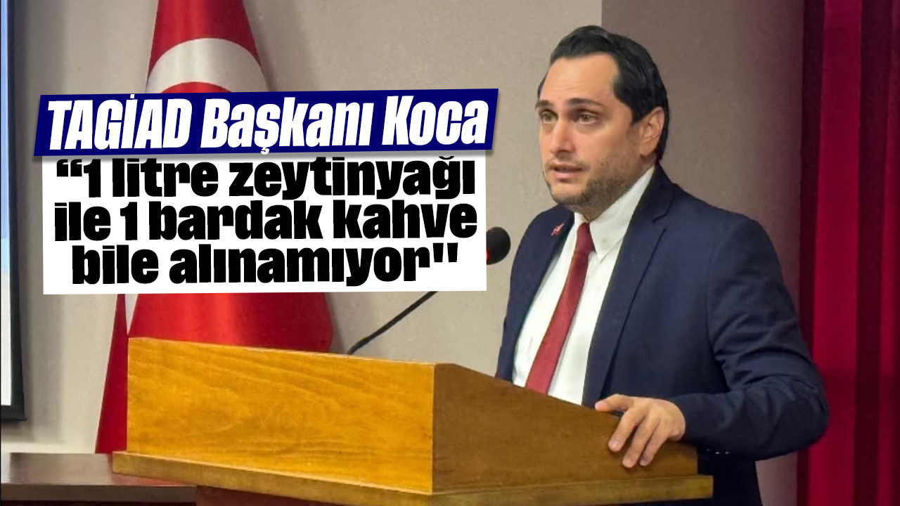 TAGİAD Başkanı Koca: “1 litre zeytinyağı ile 1 bardak kahve bile alınamıyor"