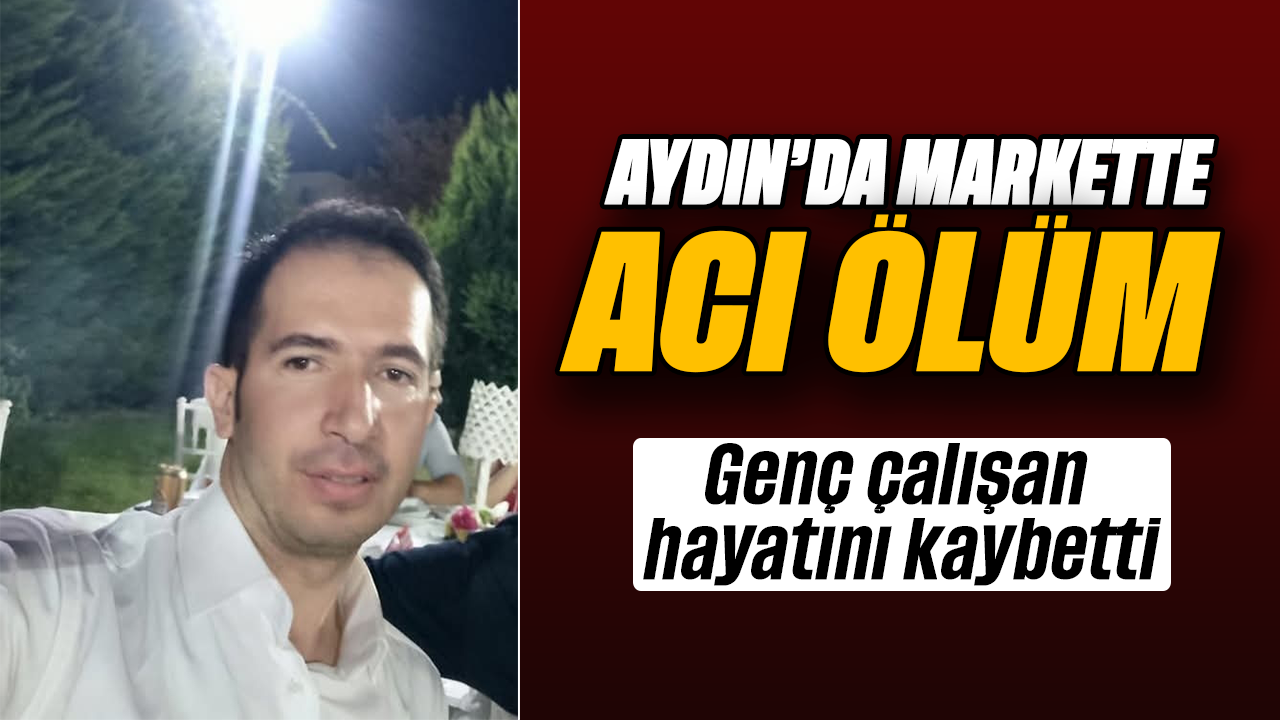Aydın'da markette acı ölüm: Genç çalışan hayatını kaybetti
