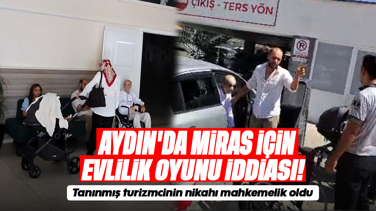Aydın'da miras için evlilik oyunu iddiası! Tanınmış turizmcinin nikahı mahkemelik oldu