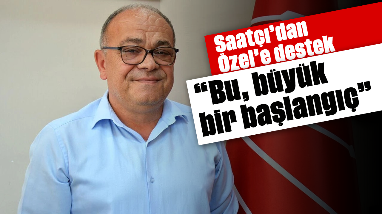 Saatçı’dan Özel’e destek: “Bu, büyük bir başlangıç”
