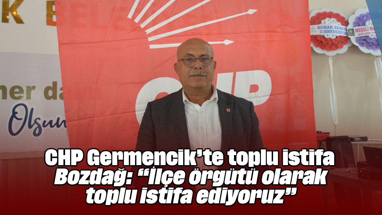 CHP Germencik’te toplu istifa: Bozdağ: “İlçe örgütü olarak toplu istifa ediyoruz”