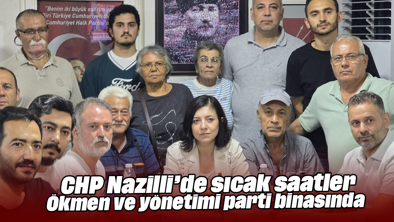 CHP Nazilli'de sıcak saatler: Ökmen ve yönetimi parti binasında