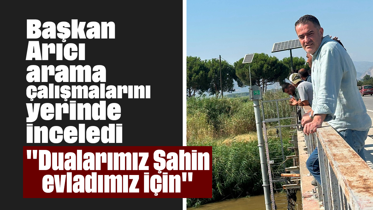 Başkan Arıcı, arama çalışmalarını yerinde inceledi: "Dualarımız Şahin evladımız için"