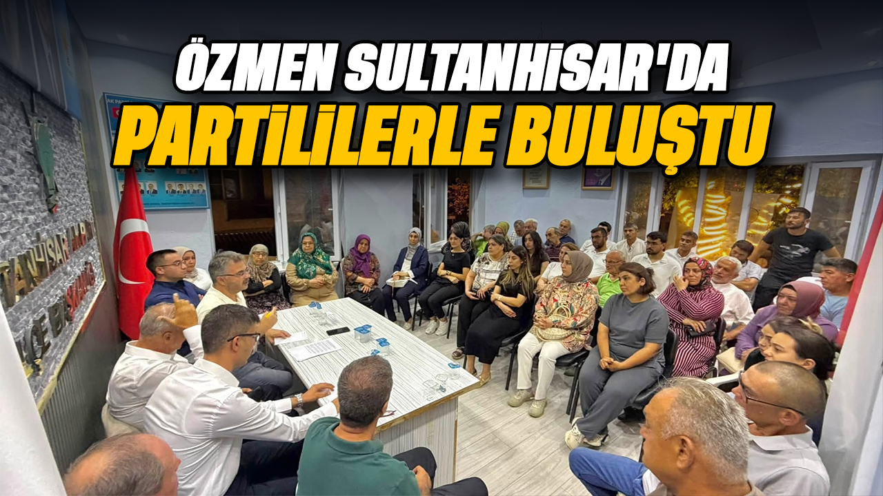Özmen, Sultanhisar’da partililerle buluştu