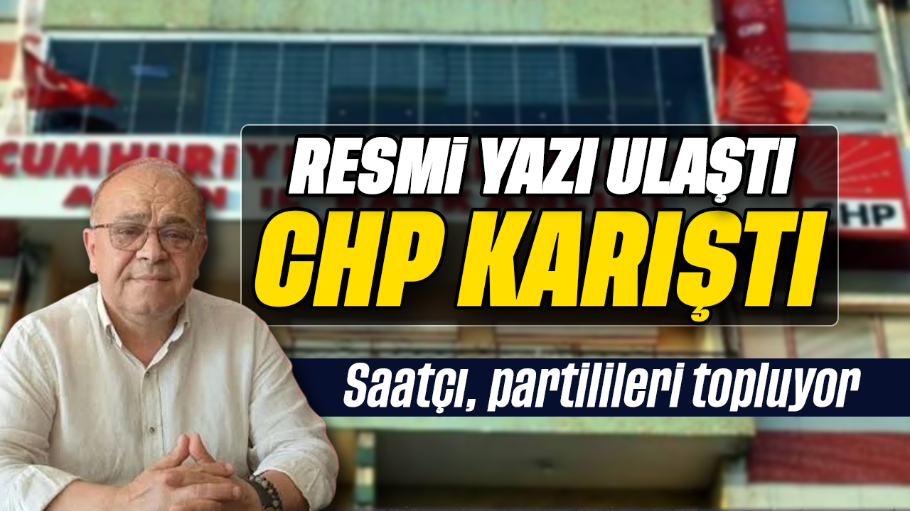 Resmi yazı ulaştı CHP karıştı: Saatçı, partilileri topluyor