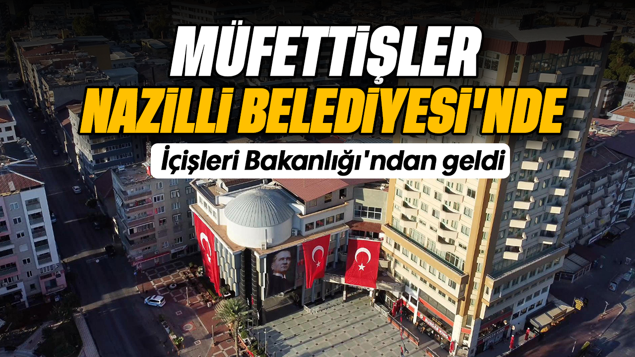 Müfettişler Nazilli Belediyesi'nde: İçişleri Bakanlığı'ndan geldi