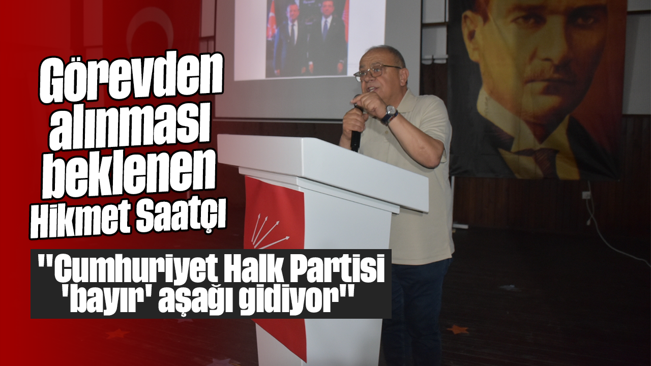 CHP'li Saatçı: Parti bayır aşağı gidiyor