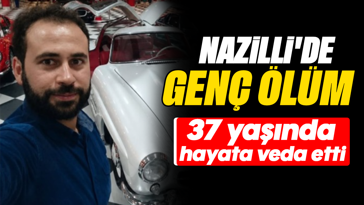 Nazilli'de genç ölüm : 37 yaşında hayata veda etti