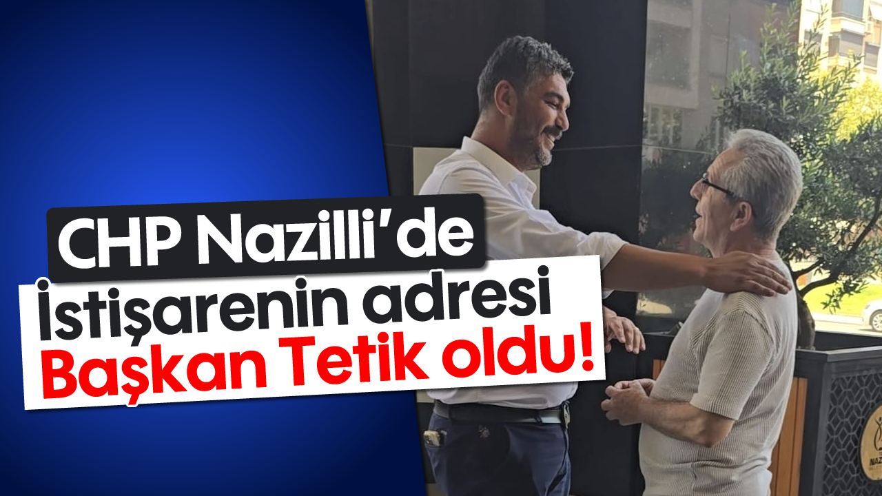 CHP Nazilli'de istişarenin adresi Başkan Tetik oldu!