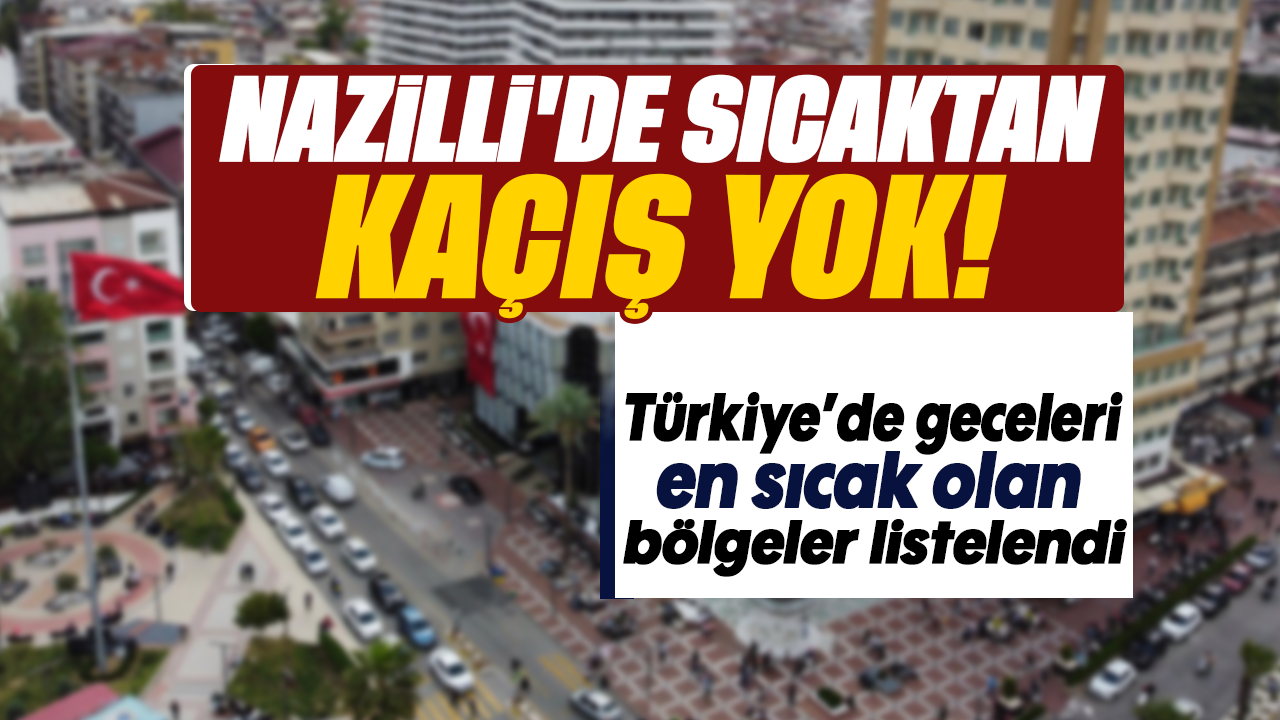 Nazilli'de sıcaktan kaçış yok: Türkiye'de geceleri en sıcak olan bölgeler listelendi