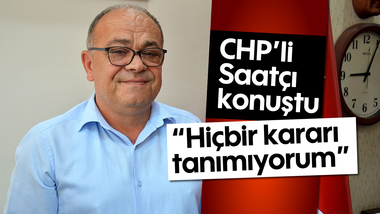 CHP'li Saatçı konuştu: "Hiçbir kararı tanımıyorum"