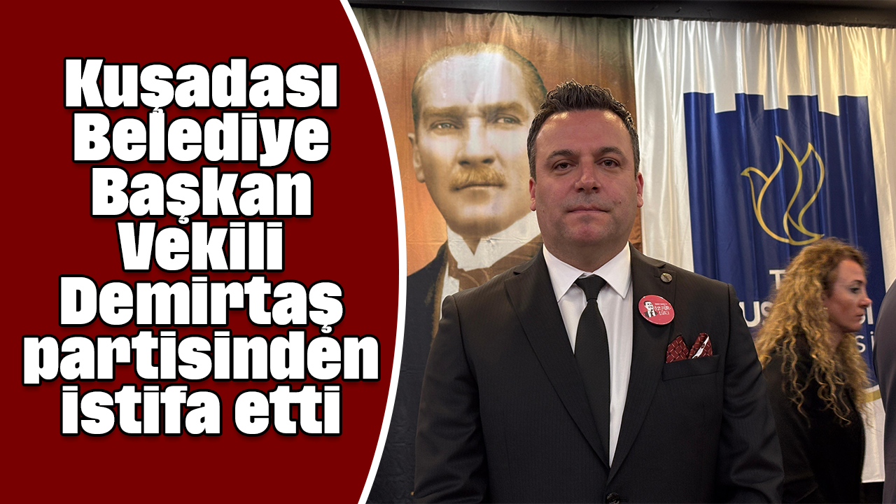 Kuşadası Belediye Başkan Vekili Demirtaş partisinden istifa etti