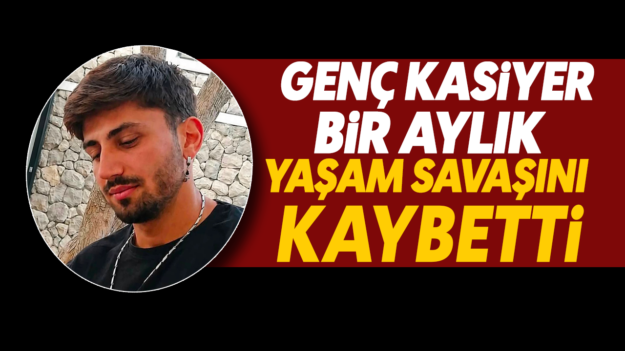 Genç kasiyer bir aylık yaşam savaşını kaybetti