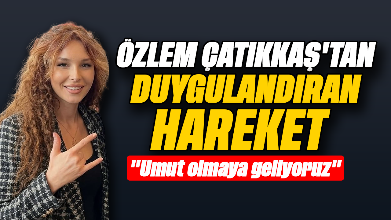 Özlem Çatıkkaş'tan duygulandıran hareket: "Umut olmaya geliyoruz"