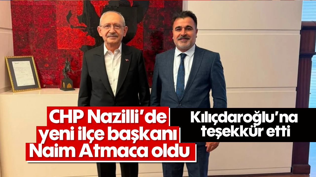 CHP Nazilli'de yeni ilçe başkanı Naim Atmaca oldu, Kılıçdaroğlu’na teşekkür etti