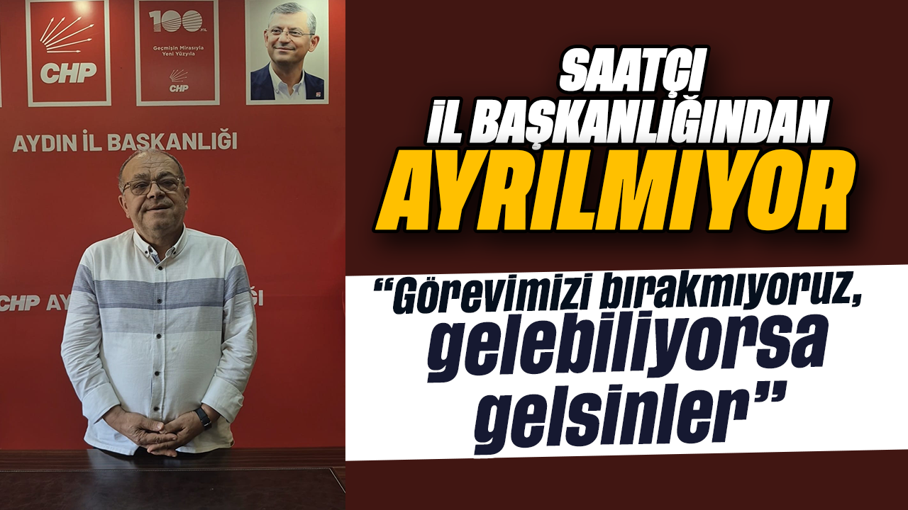 Saatçı, il başkanlığından ayrılmıyor: “Görevimizi bırakmıyoruz, gelebiliyorsa gelsinler”
