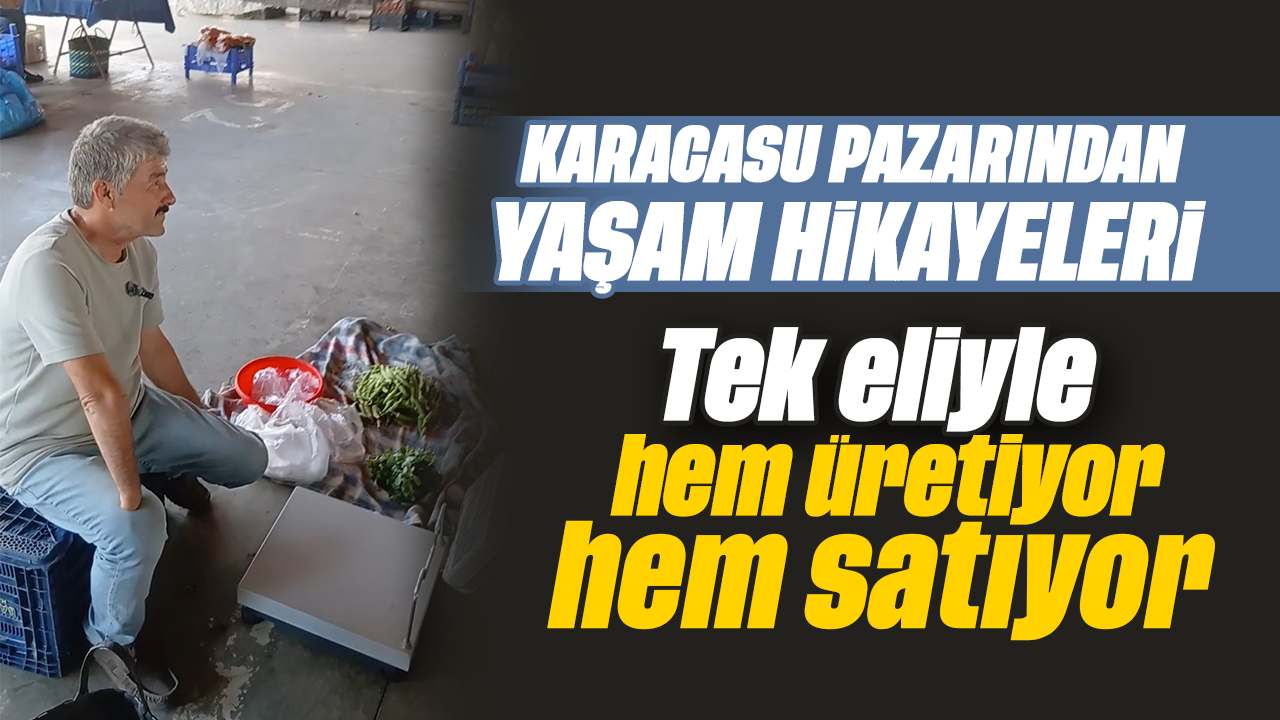 Karacasu pazarından yaşam hikayeleri: Tek eliyle hem üretiyor hem satıyor