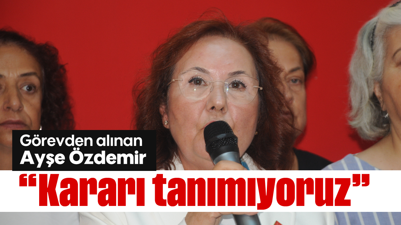 Görevden alınan Ayşe Özdemir, 'Kararı tanımıyoruz'