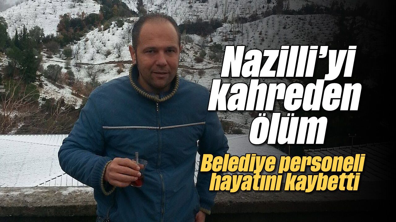 Nazilli'yi kahreden ölüm: Belediye personeli hayatını kaybetti