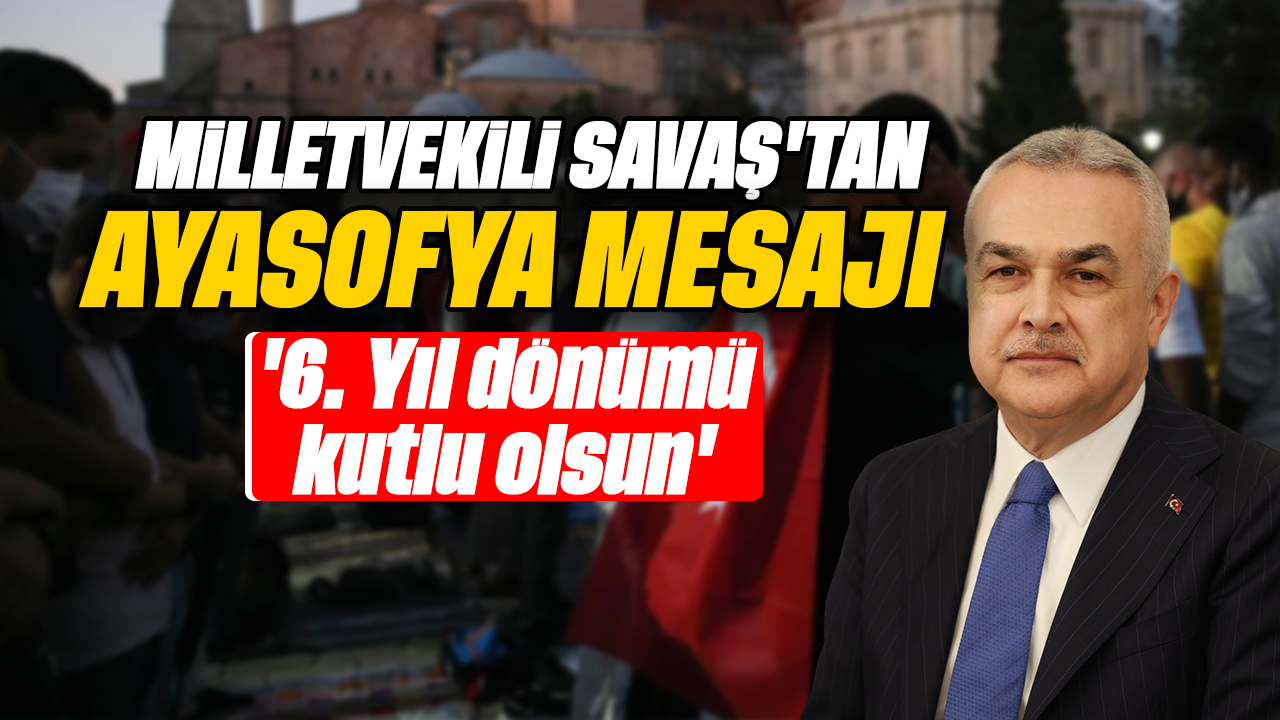 Milletvekili Savaş'tan Ayasofya mesajı: '6. Yıl dönümü kutlu olsun'