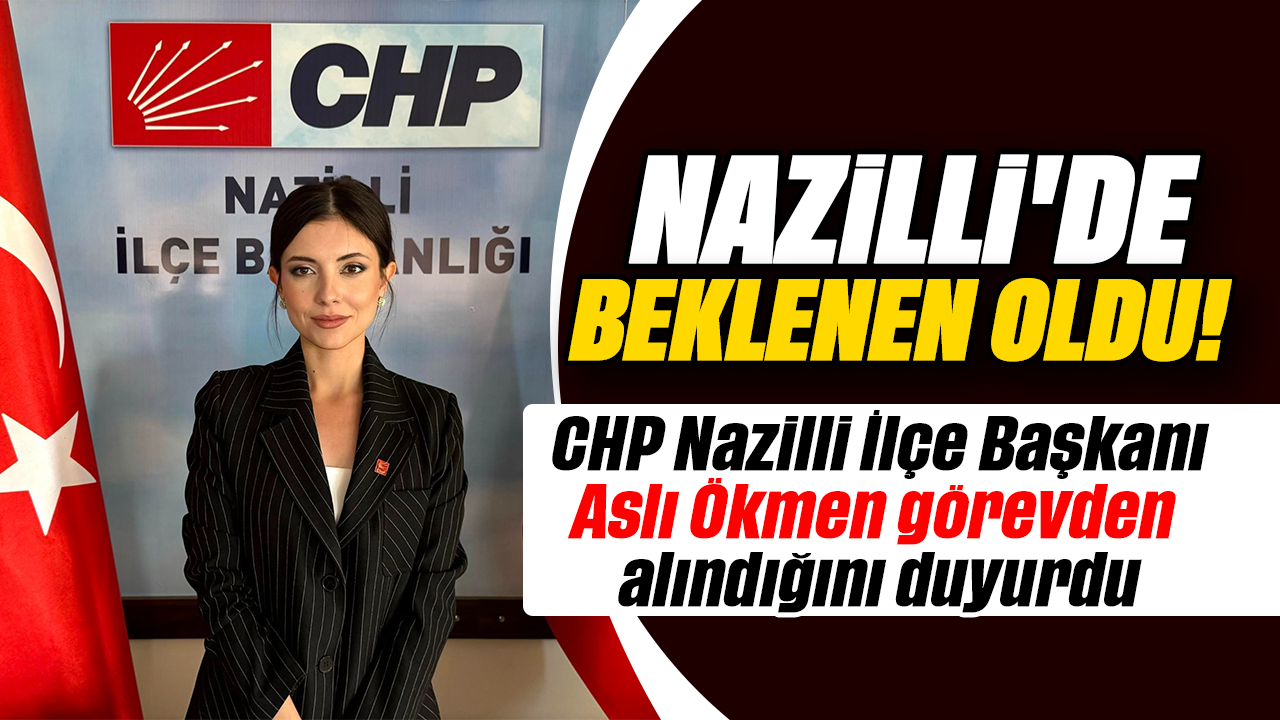 Nazilli'de beklenen oldu :CHP Nazilli İlçe Başkanı Aslı Ökmen görevden alındığını duyurdu