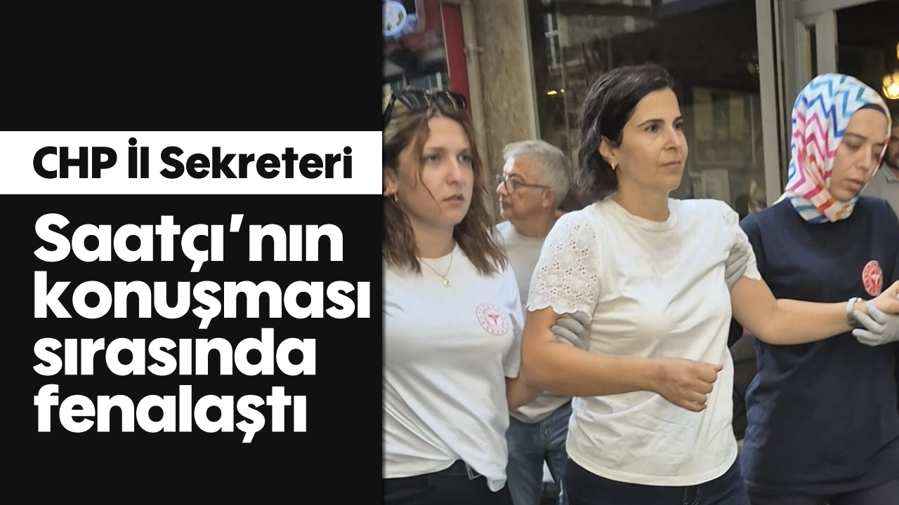 CHP İl Sekreteri, Saatçı’nın konuşması sırasında fenalaştı