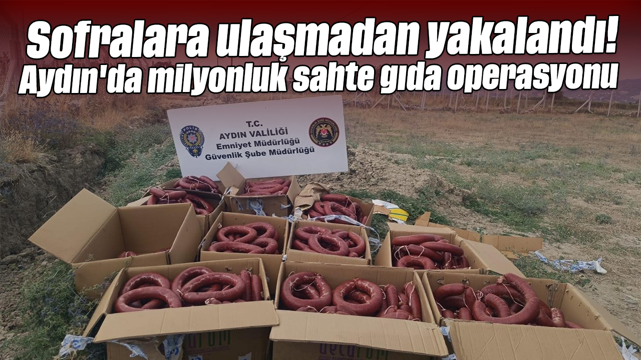 Sofralara ulaşmadan yakalandı! Aydın'da milyonluk sahte gıda operasyonu