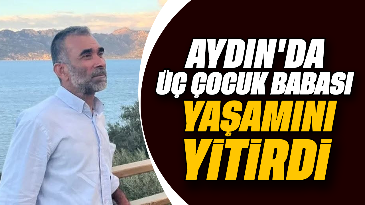 Aydın'da üç çocuk babası yaşamını yitirdi