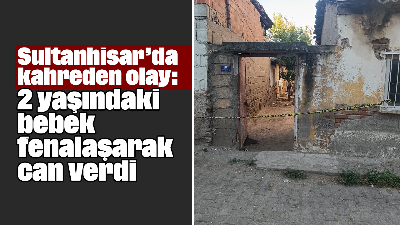 Sultanhisar’da kahreden olay: 2 yaşındaki bebek fenalaşarak can verdi