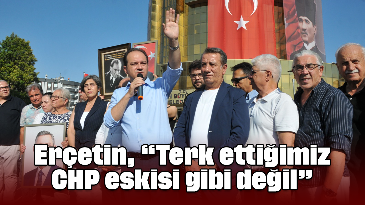 Erçetin, “Terk ettiğimiz CHP eskisi gibi değil”
