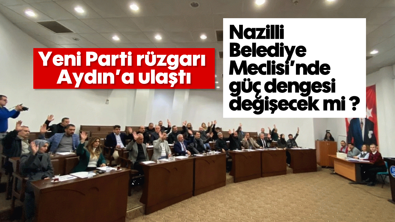 Yeni Parti rüzgarı Aydın'a ulaştı: Nazilli Belediye Meclisi'nde güç dengesi değişecek mi ?