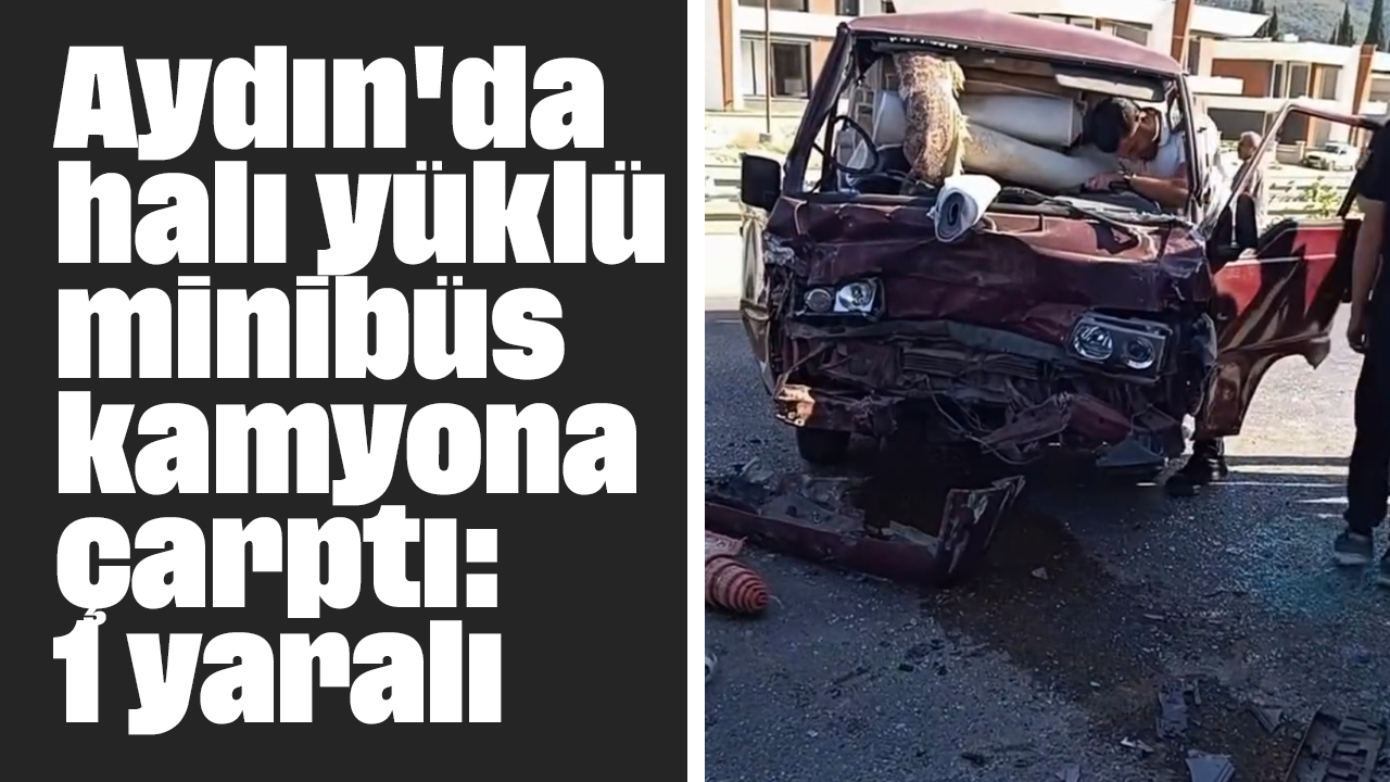 Aydın'da halı yüklü minibüs kamyona çarptı: 1 yaralı