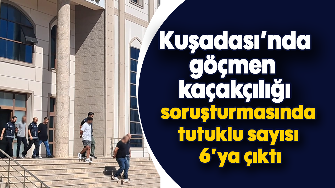 Kuşadası’nda göçmen kaçakçılığı soruşturmasında tutuklu sayısı 6’ya çıktı