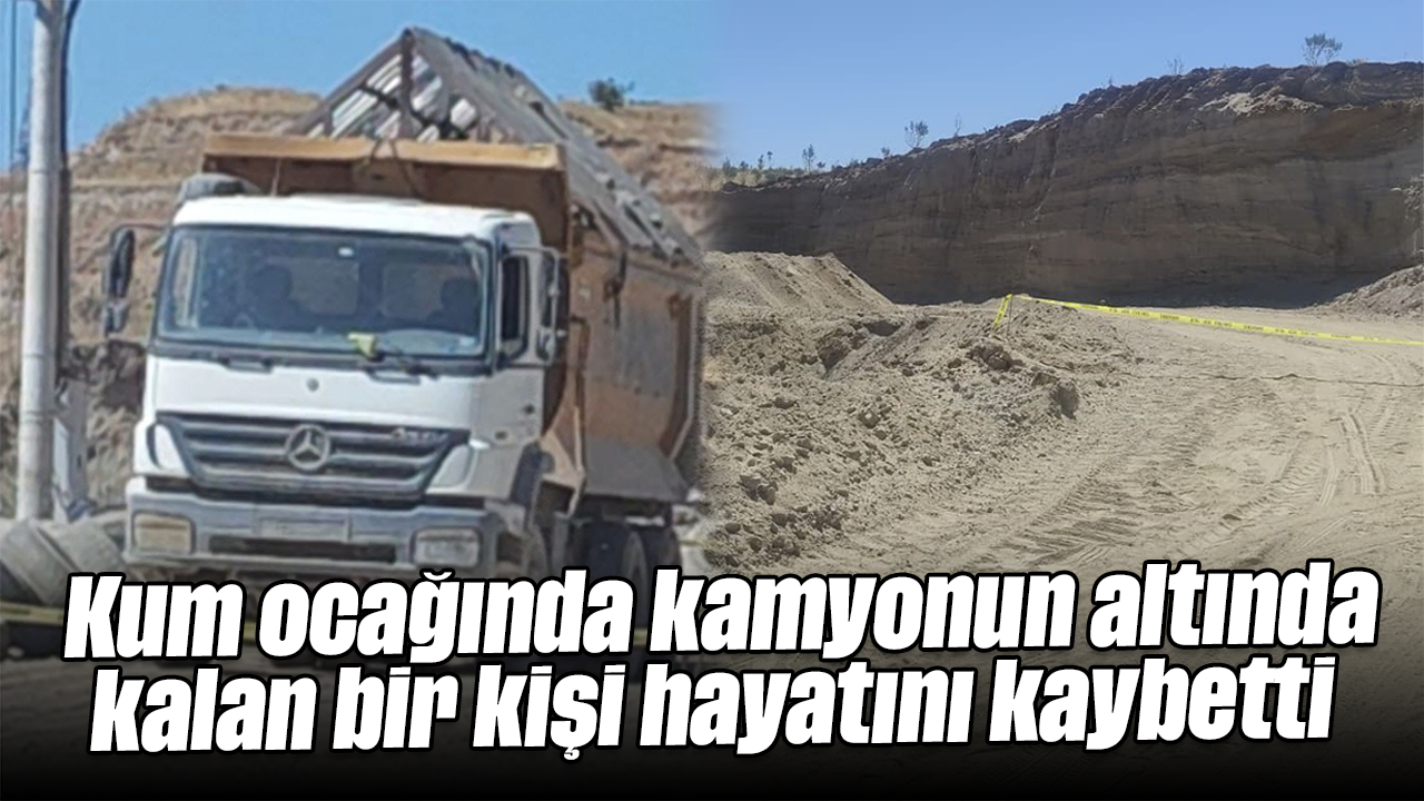 Kum ocağında kamyonun altında kalan bir kişi hayatını kaybetti