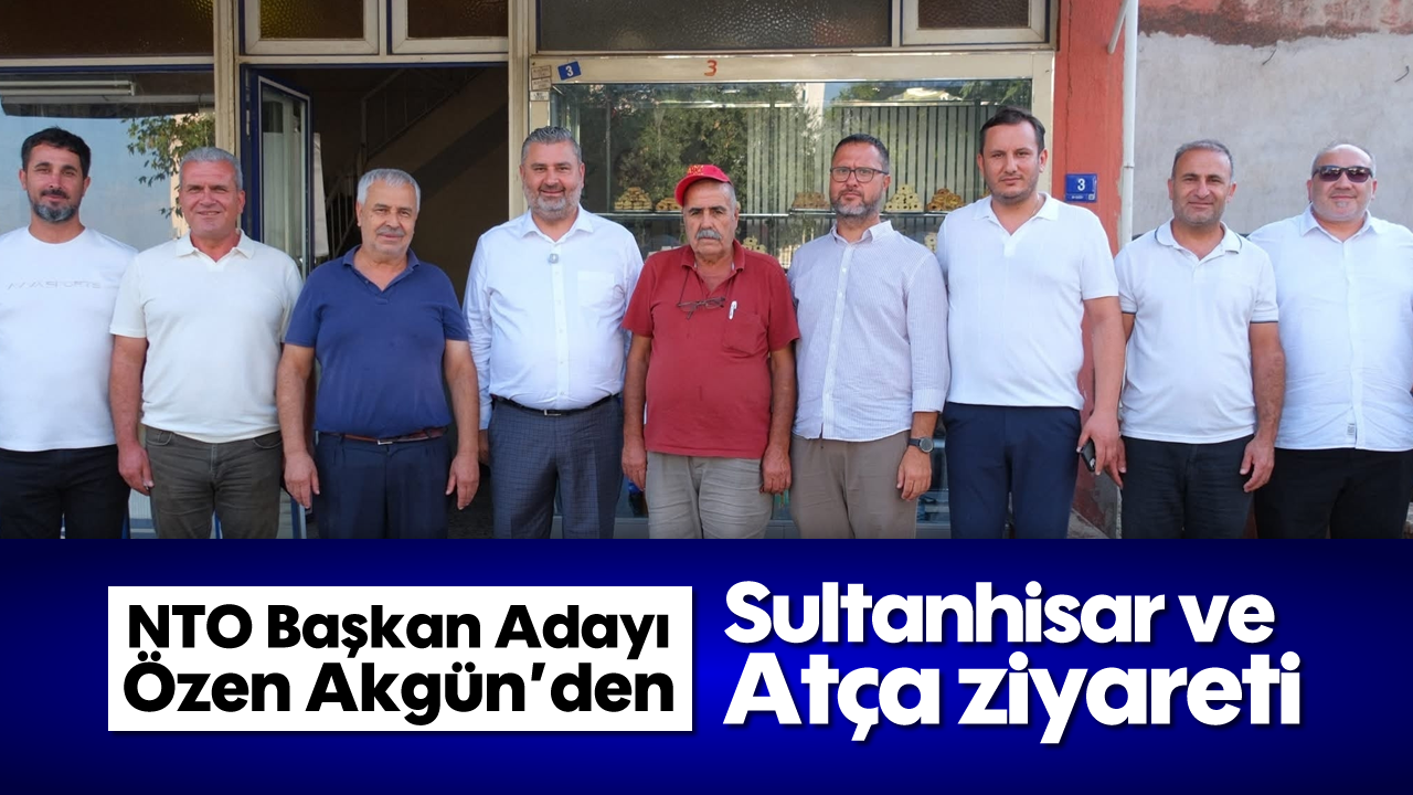 NTO Başkan Adayı Özen Akgün’den Sultanhisar ve Atça ziyareti