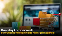 Danıştay kararını verdi: Bu ürünlerde tüketicinin iade hakkı geri kazanıldı