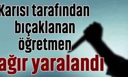 Karısı tarafından bıçaklanan öğretmen ağır yaralandı