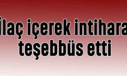 İlaç içerek intihara teşebbüs etti