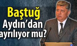 Baştuğ, Aydın’dan ayrılıyor mu?