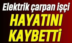Elektrik çarpan işçi hayatını kaybetti