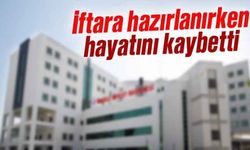 İftara hazırlanırken hayatını kaybetti