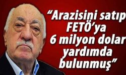 “Arazisini satıp FETÖ’ya 6 milyon dolar yardımda bulunmuş”