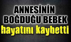 Annesinin boğduğu bebek, hayatını kaybetti