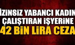 İzinsiz yabancı kadın çalıştıran işyerine 42 bin lira ceza