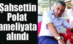 Şahsettin Polat ameliyata alındı