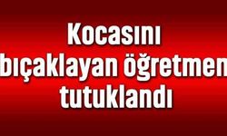 Kocasını bıçaklayan öğretmen tutuklandı