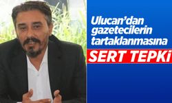 Ulucan’dan gazetecilerin tartaklanmasına sert tepki